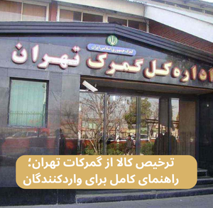 ترخیص کالا از گمرکات تهران؛ راهنمای کامل برای واردکنندگان