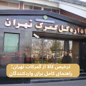 ترخیص کالا از گمرکات تهران؛ راهنمای کامل برای واردکنندگان